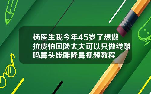 杨医生我今年45岁了想做拉皮怕风险太大可以只做线雕吗鼻头线雕隆鼻视频教程