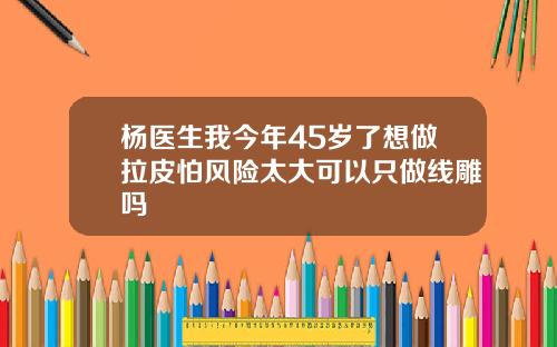 杨医生我今年45岁了想做拉皮怕风险太大可以只做线雕吗