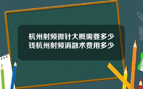 杭州射频微针大概需要多少钱杭州射频消融术费用多少