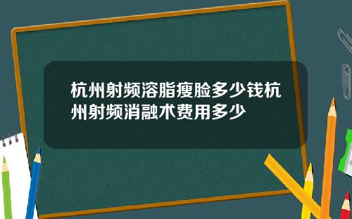杭州射频溶脂瘦脸多少钱杭州射频消融术费用多少
