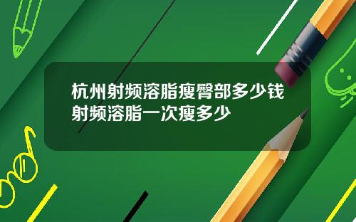 杭州射频溶脂瘦臀部多少钱射频溶脂一次瘦多少