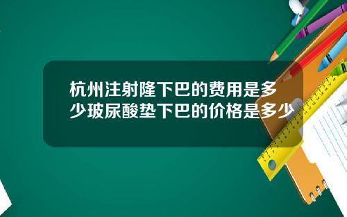 杭州注射隆下巴的费用是多少玻尿酸垫下巴的价格是多少