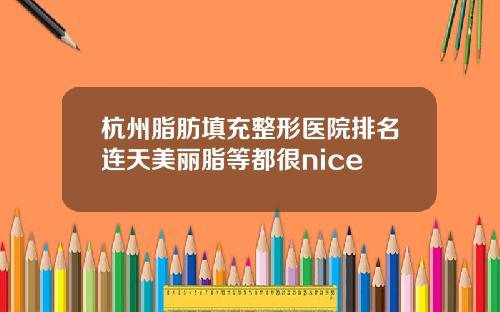 杭州脂肪填充整形医院排名连天美丽脂等都很nice