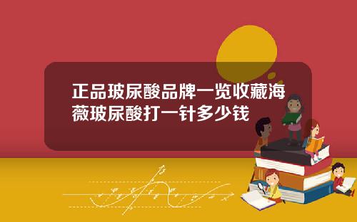 正品玻尿酸品牌一览收藏海薇玻尿酸打一针多少钱
