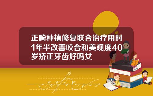 正畸种植修复联合治疗用时1年半改善咬合和美观度40岁矫正牙齿好吗女