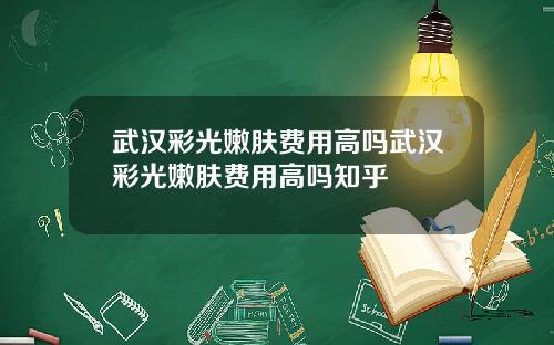 武汉彩光嫩肤费用高吗武汉彩光嫩肤费用高吗知乎