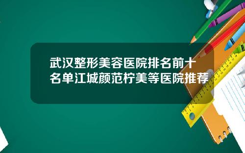 武汉整形美容医院排名前十名单江城颜范柠美等医院推荐