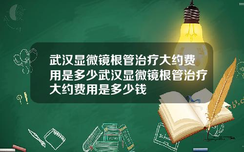 武汉显微镜根管治疗大约费用是多少武汉显微镜根管治疗大约费用是多少钱