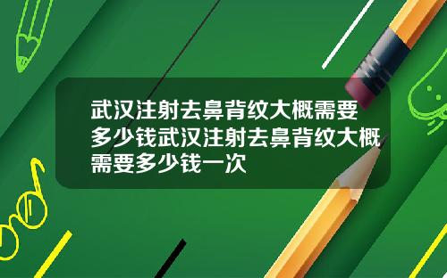 武汉注射去鼻背纹大概需要多少钱武汉注射去鼻背纹大概需要多少钱一次
