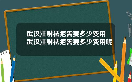 武汉注射祛疤需要多少费用武汉注射祛疤需要多少费用呢