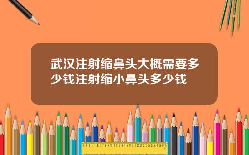 武汉注射缩鼻头大概需要多少钱注射缩小鼻头多少钱