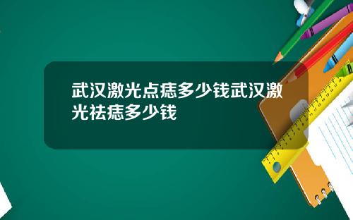 武汉激光点痣多少钱武汉激光祛痣多少钱