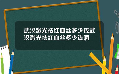武汉激光祛红血丝多少钱武汉激光祛红血丝多少钱啊