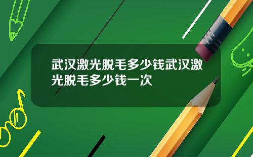 武汉激光脱毛多少钱武汉激光脱毛多少钱一次