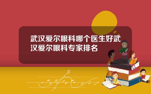 武汉爱尔眼科哪个医生好武汉爱尔眼科专家排名