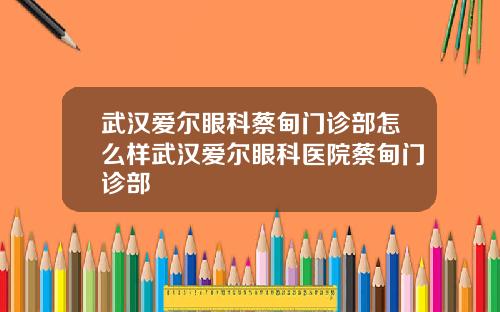 武汉爱尔眼科蔡甸门诊部怎么样武汉爱尔眼科医院蔡甸门诊部
