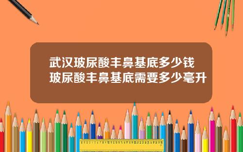 武汉玻尿酸丰鼻基底多少钱玻尿酸丰鼻基底需要多少毫升