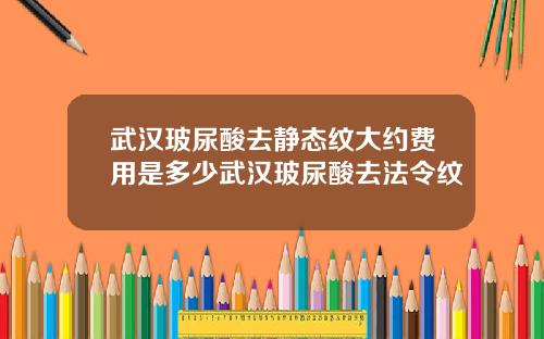 武汉玻尿酸去静态纹大约费用是多少武汉玻尿酸去法令纹