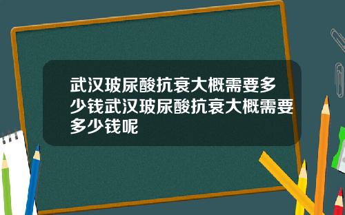 武汉玻尿酸抗衰大概需要多少钱武汉玻尿酸抗衰大概需要多少钱呢
