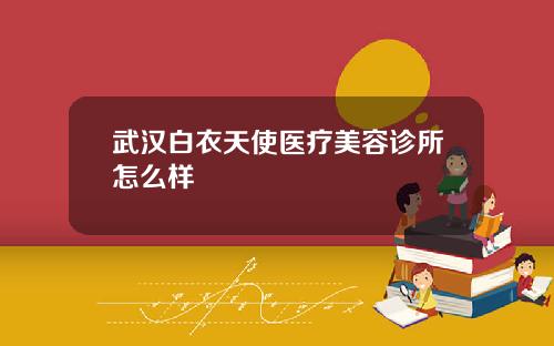 武汉白衣天使医疗美容诊所怎么样