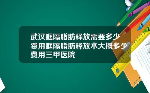 武汉眶隔脂肪释放需要多少费用眶隔脂肪释放术大概多少费用三甲医院