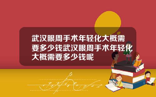 武汉眼周手术年轻化大概需要多少钱武汉眼周手术年轻化大概需要多少钱呢