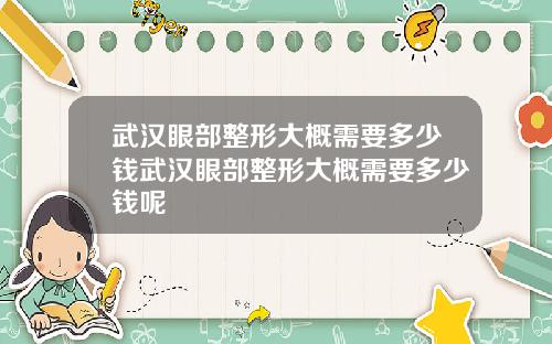 武汉眼部整形大概需要多少钱武汉眼部整形大概需要多少钱呢