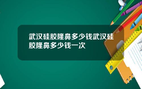 武汉硅胶隆鼻多少钱武汉硅胶隆鼻多少钱一次