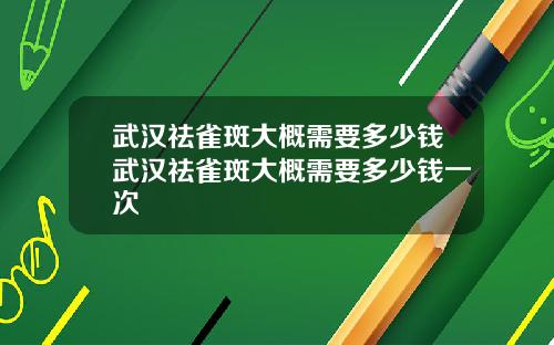 武汉祛雀斑大概需要多少钱武汉祛雀斑大概需要多少钱一次