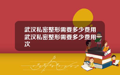 武汉私密整形需要多少费用武汉私密整形需要多少费用一次