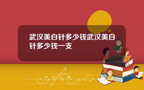 武汉美白针多少钱武汉美白针多少钱一支