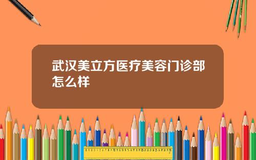 武汉美立方医疗美容门诊部怎么样