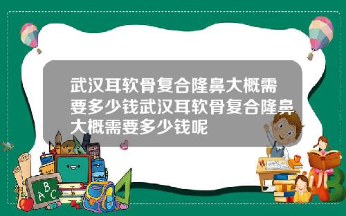 武汉耳软骨复合隆鼻大概需要多少钱武汉耳软骨复合隆鼻大概需要多少钱呢