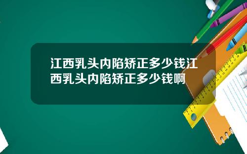江西乳头内陷矫正多少钱江西乳头内陷矫正多少钱啊