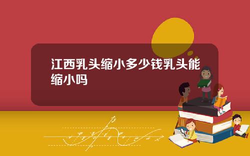 江西乳头缩小多少钱乳头能缩小吗