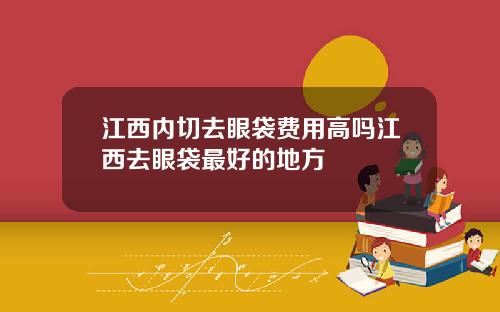 江西内切去眼袋费用高吗江西去眼袋最好的地方