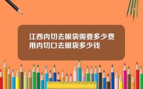 江西内切去眼袋需要多少费用内切口去眼袋多少钱