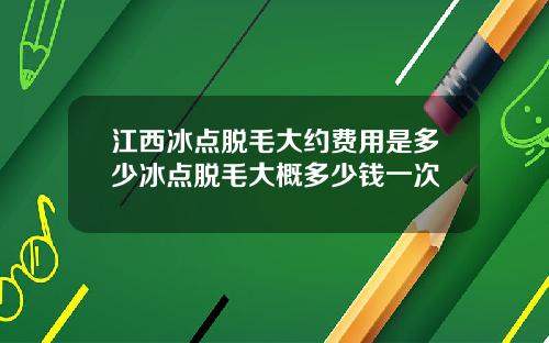 江西冰点脱毛大约费用是多少冰点脱毛大概多少钱一次