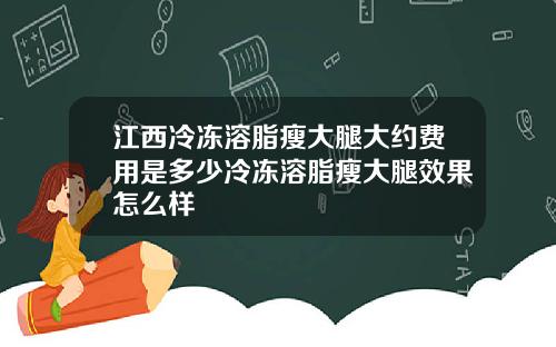 江西冷冻溶脂瘦大腿大约费用是多少冷冻溶脂瘦大腿效果怎么样