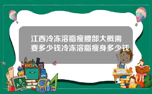 江西冷冻溶脂瘦腰部大概需要多少钱冷冻溶脂瘦身多少钱