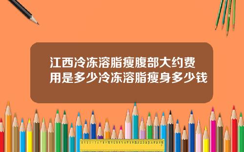 江西冷冻溶脂瘦腹部大约费用是多少冷冻溶脂瘦身多少钱