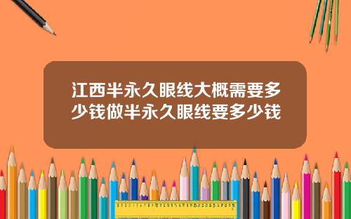 江西半永久眼线大概需要多少钱做半永久眼线要多少钱