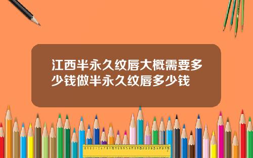 江西半永久纹唇大概需要多少钱做半永久纹唇多少钱