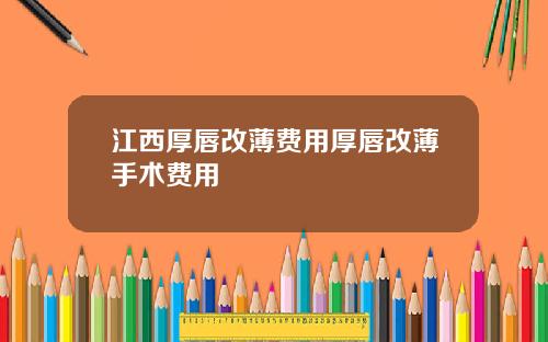 江西厚唇改薄费用厚唇改薄手术费用
