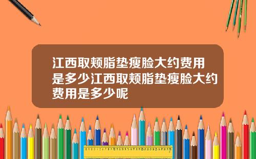 江西取颊脂垫瘦脸大约费用是多少江西取颊脂垫瘦脸大约费用是多少呢