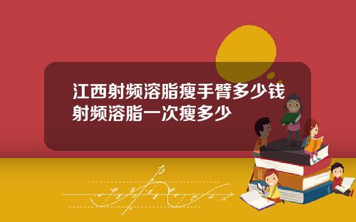 江西射频溶脂瘦手臂多少钱射频溶脂一次瘦多少