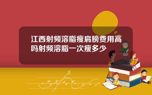 江西射频溶脂瘦肩膀费用高吗射频溶脂一次瘦多少