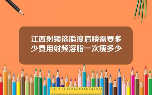 江西射频溶脂瘦肩膀需要多少费用射频溶脂一次瘦多少