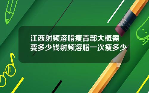 江西射频溶脂瘦背部大概需要多少钱射频溶脂一次瘦多少