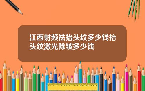 江西射频祛抬头纹多少钱抬头纹激光除皱多少钱